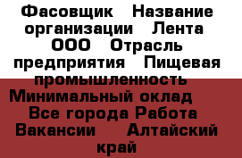 Фасовщик › Название организации ­ Лента, ООО › Отрасль предприятия ­ Пищевая промышленность › Минимальный оклад ­ 1 - Все города Работа » Вакансии   . Алтайский край